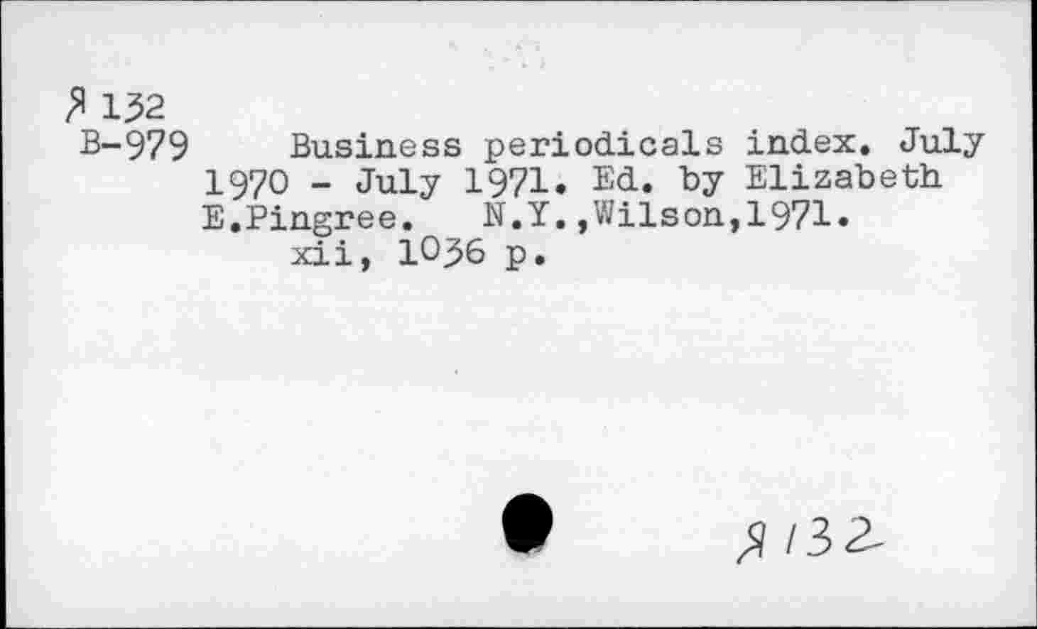 ﻿132
B-979 Business periodicals index. July 1970 - July 1971. Ed. by Elizabeth E.Pingree.	N.Y.,Wilson,1971»
xii, IO36 p.